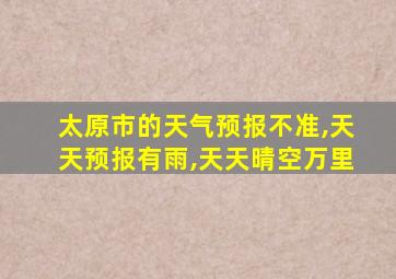 太原市的天气预报不准,天天预报有雨,天天晴空万里