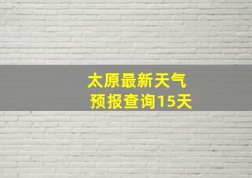 太原最新天气预报查询15天