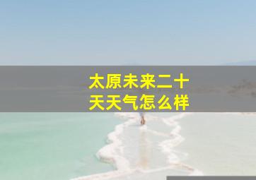 太原未来二十天天气怎么样