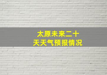 太原未来二十天天气预报情况