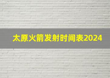 太原火箭发射时间表2024