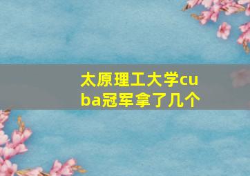 太原理工大学cuba冠军拿了几个