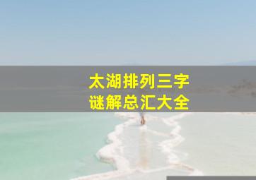 太湖排列三字谜解总汇大全