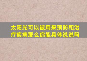 太阳光可以被用来预防和治疗疾病那么你能具体说说吗