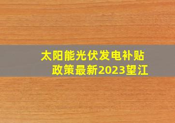 太阳能光伏发电补贴政策最新2023望江