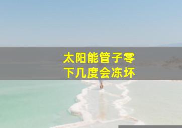 太阳能管子零下几度会冻坏