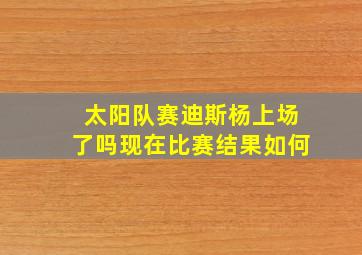 太阳队赛迪斯杨上场了吗现在比赛结果如何