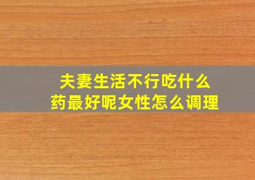 夫妻生活不行吃什么药最好呢女性怎么调理