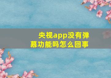 央视app没有弹幕功能吗怎么回事