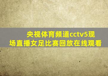 央视体育频道cctv5现场直播女足比赛回放在线观看