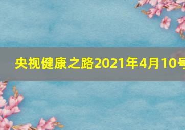 央视健康之路2021年4月10号