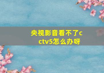 央视影音看不了cctv5怎么办呀