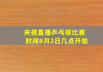 央视直播乒乓球比赛时间8月2日几点开始