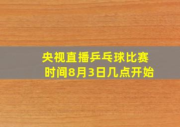 央视直播乒乓球比赛时间8月3日几点开始