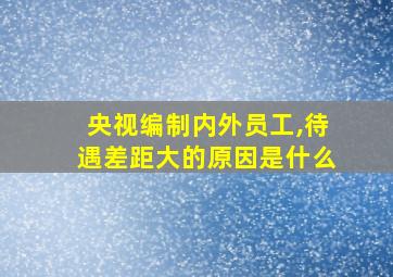 央视编制内外员工,待遇差距大的原因是什么