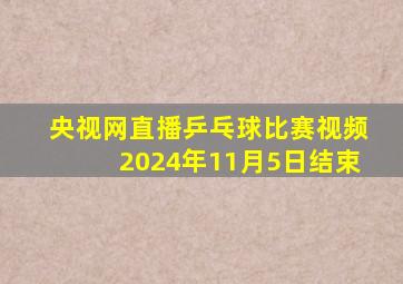 央视网直播乒乓球比赛视频2024年11月5日结束