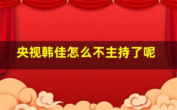 央视韩佳怎么不主持了呢