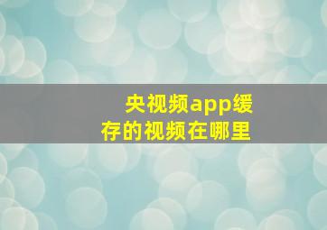 央视频app缓存的视频在哪里