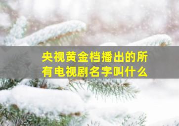 央视黄金档播出的所有电视剧名字叫什么