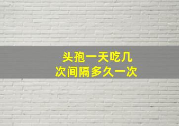 头孢一天吃几次间隔多久一次