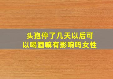 头孢停了几天以后可以喝酒嘛有影响吗女性