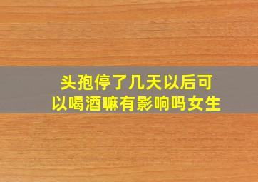 头孢停了几天以后可以喝酒嘛有影响吗女生