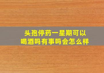 头孢停药一星期可以喝酒吗有事吗会怎么样