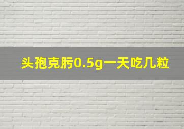 头孢克肟0.5g一天吃几粒