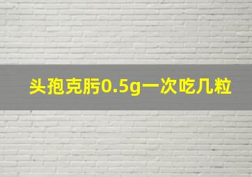 头孢克肟0.5g一次吃几粒