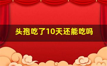 头孢吃了10天还能吃吗