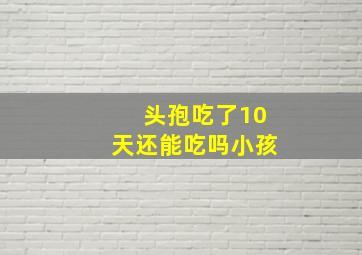 头孢吃了10天还能吃吗小孩