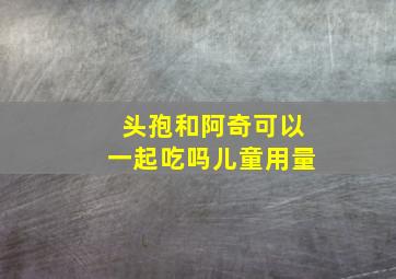 头孢和阿奇可以一起吃吗儿童用量