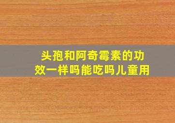 头孢和阿奇霉素的功效一样吗能吃吗儿童用