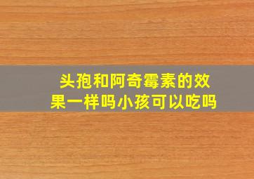 头孢和阿奇霉素的效果一样吗小孩可以吃吗