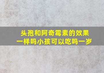 头孢和阿奇霉素的效果一样吗小孩可以吃吗一岁