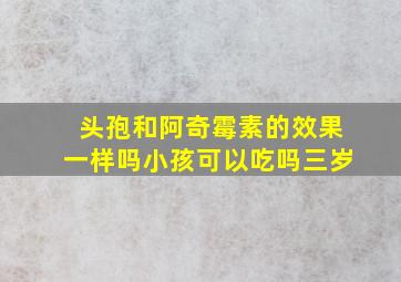 头孢和阿奇霉素的效果一样吗小孩可以吃吗三岁