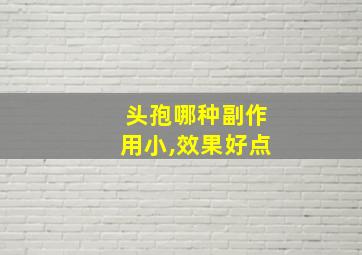 头孢哪种副作用小,效果好点