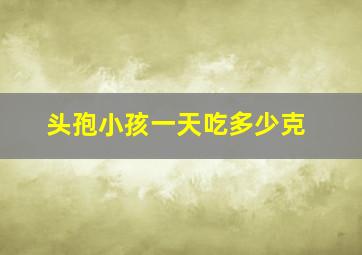 头孢小孩一天吃多少克