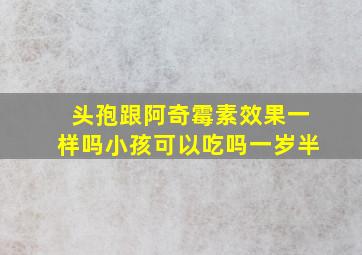 头孢跟阿奇霉素效果一样吗小孩可以吃吗一岁半