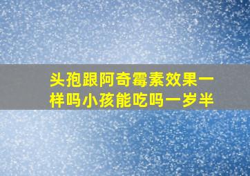 头孢跟阿奇霉素效果一样吗小孩能吃吗一岁半