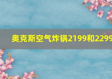 奥克斯空气炸锅2199和2299