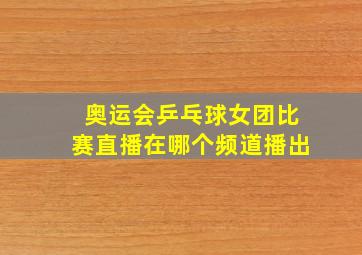 奥运会乒乓球女团比赛直播在哪个频道播出