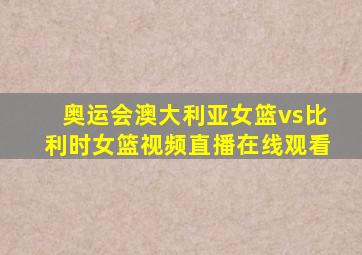 奥运会澳大利亚女篮vs比利时女篮视频直播在线观看