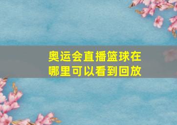 奥运会直播篮球在哪里可以看到回放