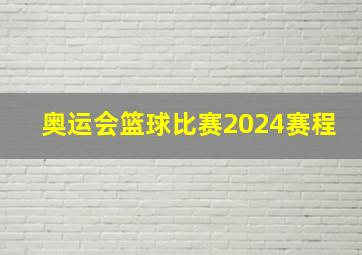 奥运会篮球比赛2024赛程