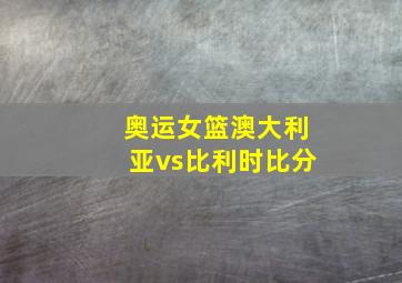 奥运女篮澳大利亚vs比利时比分