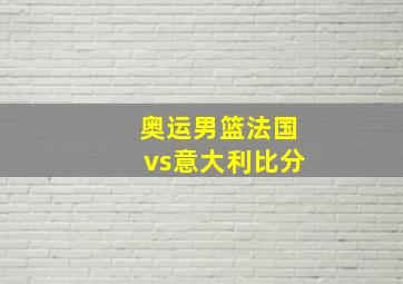 奥运男篮法国vs意大利比分