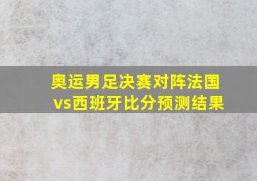 奥运男足决赛对阵法国vs西班牙比分预测结果