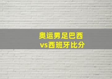 奥运男足巴西vs西班牙比分