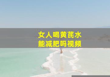 女人喝黄芪水能减肥吗视频